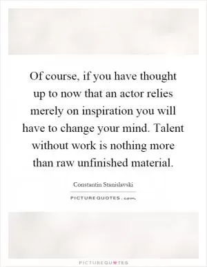 Of course, if you have thought up to now that an actor relies merely on inspiration you will have to change your mind. Talent without work is nothing more than raw unfinished material Picture Quote #1