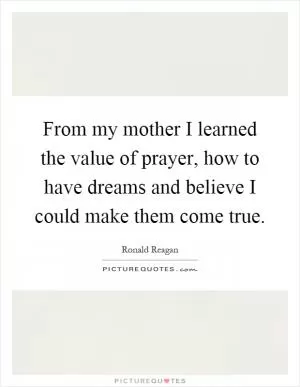 From my mother I learned the value of prayer, how to have dreams and believe I could make them come true Picture Quote #1