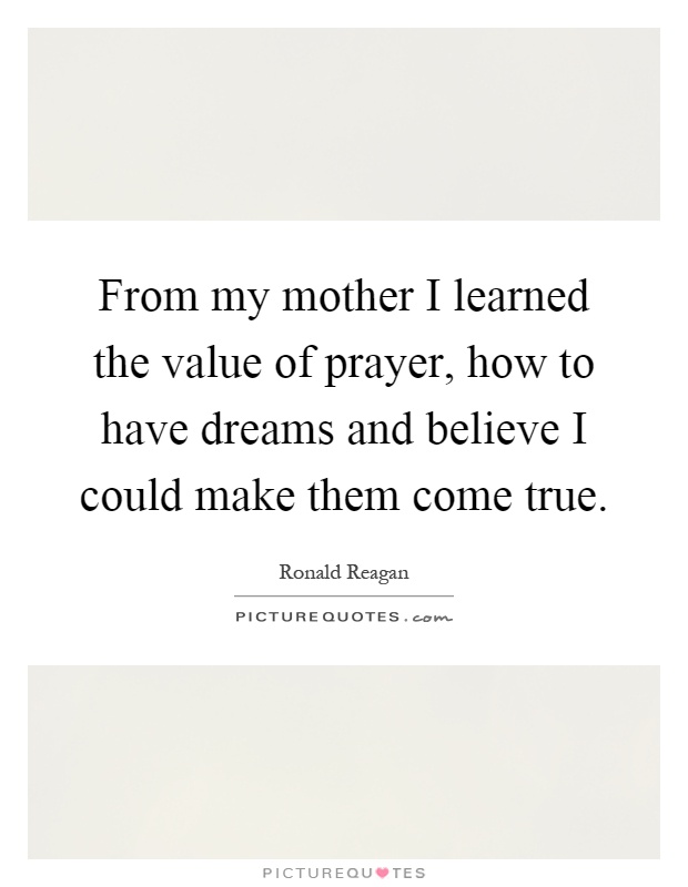 From my mother I learned the value of prayer, how to have dreams and believe I could make them come true Picture Quote #1