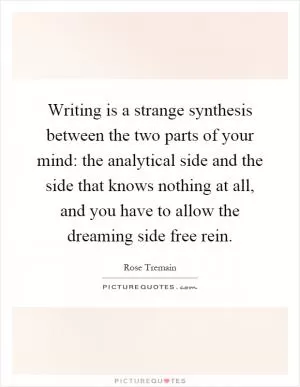 Writing is a strange synthesis between the two parts of your mind: the analytical side and the side that knows nothing at all, and you have to allow the dreaming side free rein Picture Quote #1