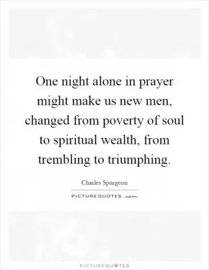 One night alone in prayer might make us new men, changed from poverty of soul to spiritual wealth, from trembling to triumphing Picture Quote #1