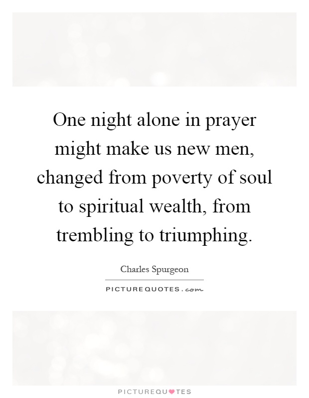 One night alone in prayer might make us new men, changed from poverty of soul to spiritual wealth, from trembling to triumphing Picture Quote #1
