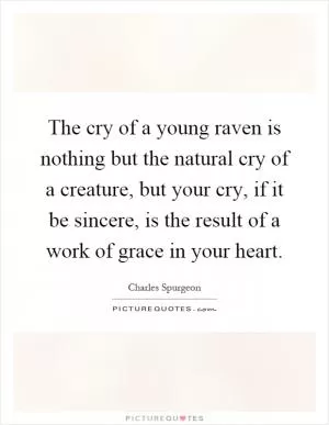 The cry of a young raven is nothing but the natural cry of a creature, but your cry, if it be sincere, is the result of a work of grace in your heart Picture Quote #1