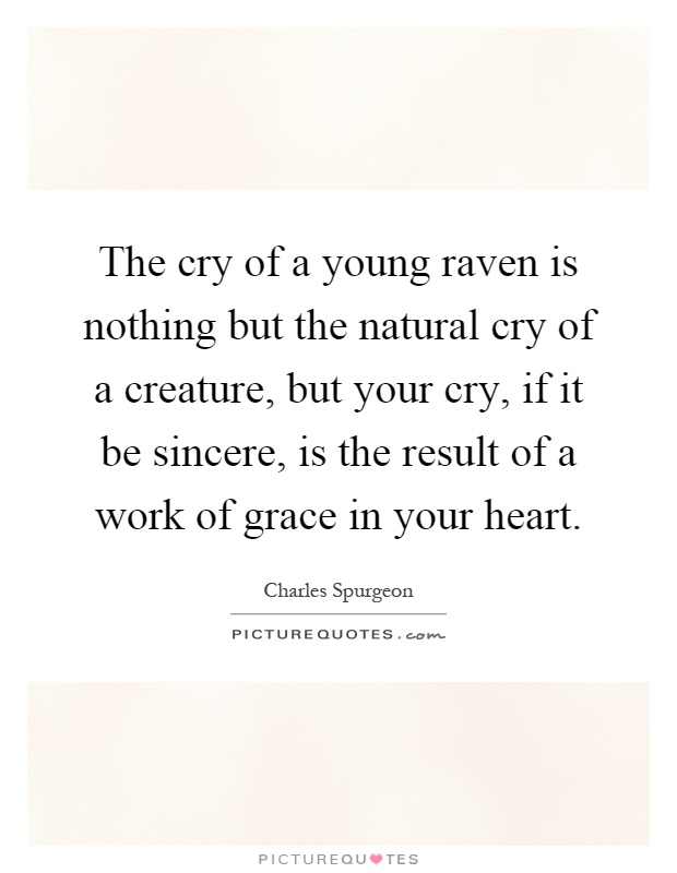 The cry of a young raven is nothing but the natural cry of a creature, but your cry, if it be sincere, is the result of a work of grace in your heart Picture Quote #1