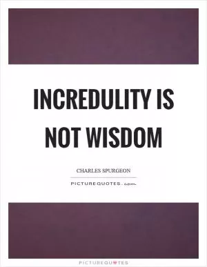 Incredulity is not wisdom Picture Quote #1