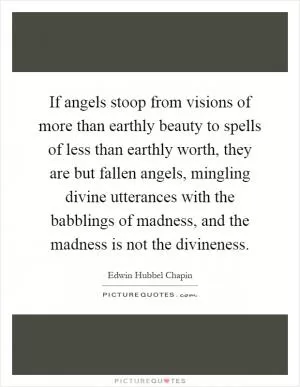 If angels stoop from visions of more than earthly beauty to spells of less than earthly worth, they are but fallen angels, mingling divine utterances with the babblings of madness, and the madness is not the divineness Picture Quote #1