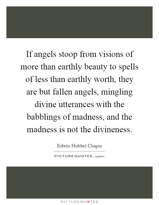If angels stoop from visions of more than earthly beauty to spells of less than earthly worth, they are but fallen angels, mingling divine utterances with the babblings of madness, and the madness is not the divineness Picture Quote #1