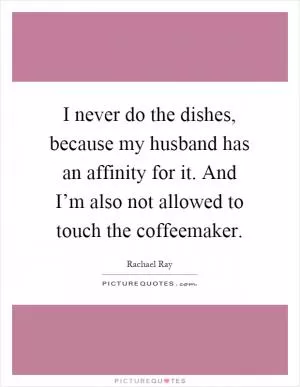 I never do the dishes, because my husband has an affinity for it. And I’m also not allowed to touch the coffeemaker Picture Quote #1