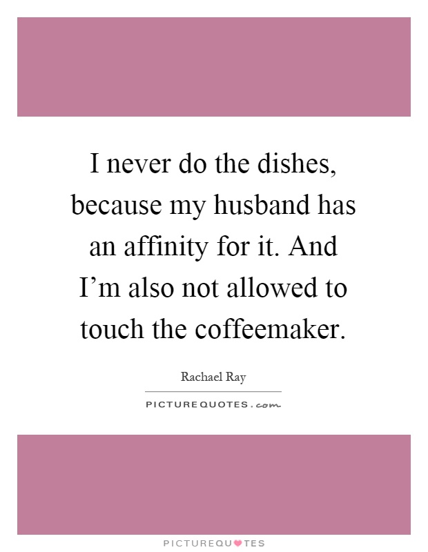 I never do the dishes, because my husband has an affinity for it. And I'm also not allowed to touch the coffeemaker Picture Quote #1