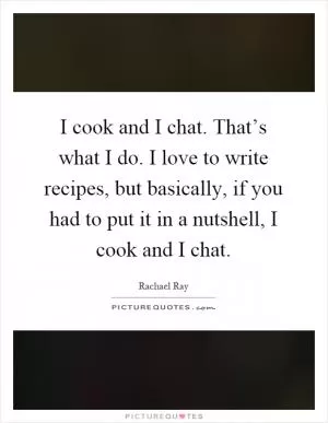 I cook and I chat. That’s what I do. I love to write recipes, but basically, if you had to put it in a nutshell, I cook and I chat Picture Quote #1