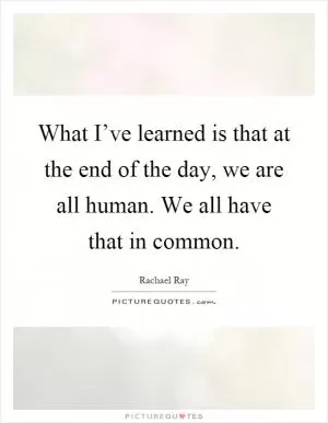What I’ve learned is that at the end of the day, we are all human. We all have that in common Picture Quote #1