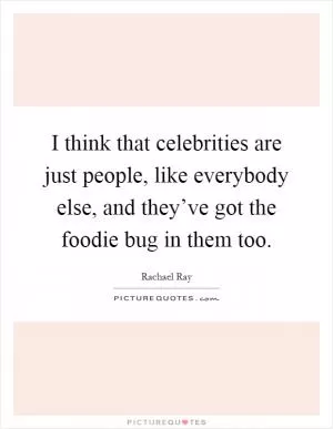 I think that celebrities are just people, like everybody else, and they’ve got the foodie bug in them too Picture Quote #1
