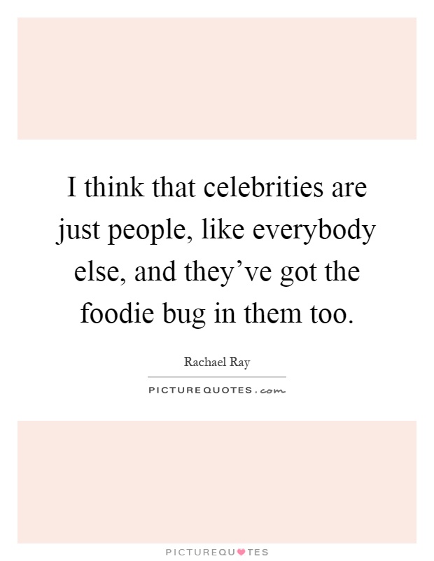 I think that celebrities are just people, like everybody else, and they've got the foodie bug in them too Picture Quote #1