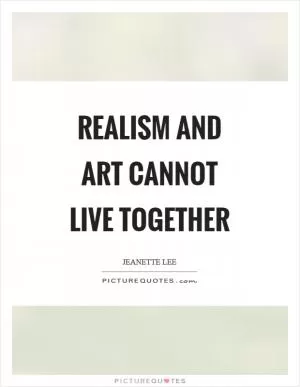 Realism and art cannot live together Picture Quote #1