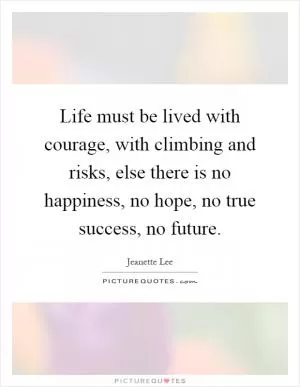 Life must be lived with courage, with climbing and risks, else there is no happiness, no hope, no true success, no future Picture Quote #1