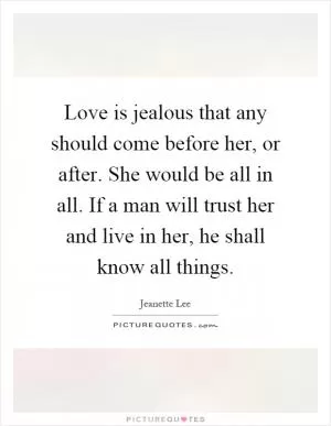 Love is jealous that any should come before her, or after. She would be all in all. If a man will trust her and live in her, he shall know all things Picture Quote #1