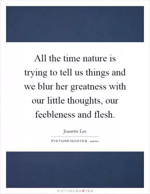 All the time nature is trying to tell us things and we blur her greatness with our little thoughts, our feebleness and flesh Picture Quote #1