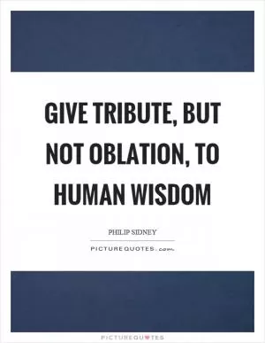 Give tribute, but not oblation, to human wisdom Picture Quote #1