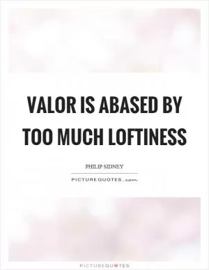 Valor is abased by too much loftiness Picture Quote #1