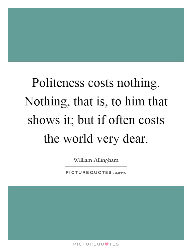 Politeness costs nothing. Nothing, that is, to him that shows it; but if often costs the world very dear Picture Quote #1