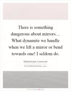 There is something dangerous about mirrors.... What dynamite we handle when we lift a mirror or bend towards one! I seldom do Picture Quote #1