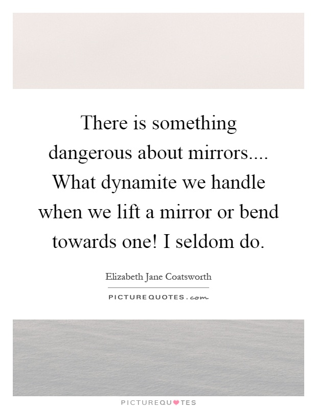There is something dangerous about mirrors.... What dynamite we handle when we lift a mirror or bend towards one! I seldom do Picture Quote #1