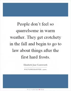 People don’t feel so quarrelsome in warm weather. They get crotchety in the fall and begin to go to law about things after the first hard frosts Picture Quote #1