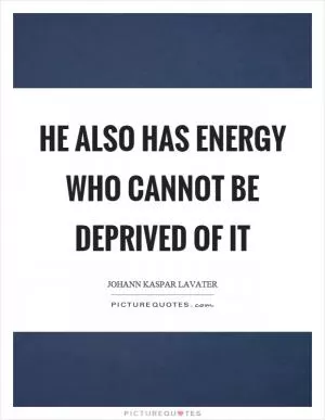 He also has energy who cannot be deprived of it Picture Quote #1
