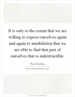 It is only to the extent that we are willing to expose ourselves again and again to annihilation that we are able to find that part of ourselves that is indestructible Picture Quote #1