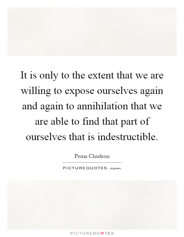 It is only to the extent that we are willing to expose ourselves again and again to annihilation that we are able to find that part of ourselves that is indestructible Picture Quote #1