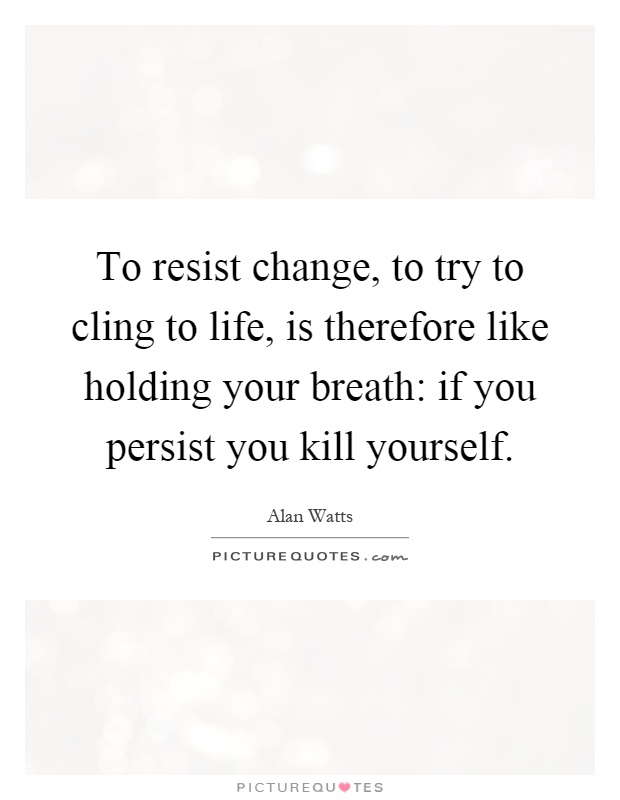 To resist change, to try to cling to life, is therefore like holding your breath: if you persist you kill yourself Picture Quote #1