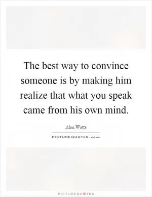 The best way to convince someone is by making him realize that what you speak came from his own mind Picture Quote #1
