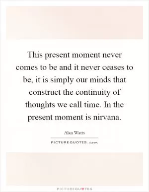 This present moment never comes to be and it never ceases to be, it is simply our minds that construct the continuity of thoughts we call time. In the present moment is nirvana Picture Quote #1
