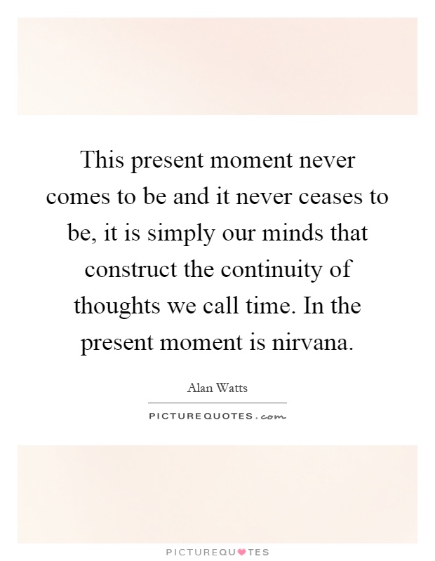 This present moment never comes to be and it never ceases to be, it is simply our minds that construct the continuity of thoughts we call time. In the present moment is nirvana Picture Quote #1