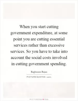 When you start cutting government expenditure, at some point you are cutting essential services rather than excessive services. So you have to take into account the social costs involved in cutting government spending Picture Quote #1
