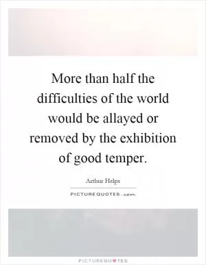 More than half the difficulties of the world would be allayed or removed by the exhibition of good temper Picture Quote #1