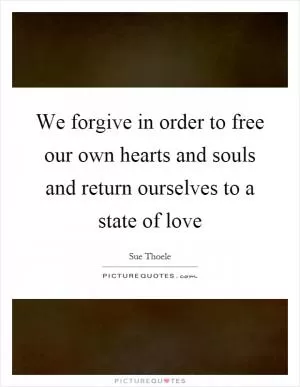 We forgive in order to free our own hearts and souls and return ourselves to a state of love Picture Quote #1
