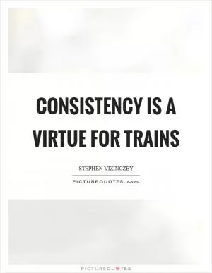 Consistency is a virtue for trains Picture Quote #1