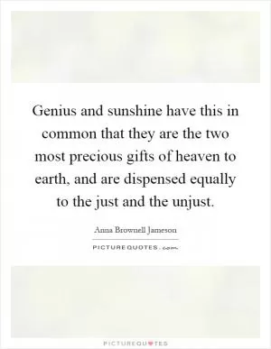 Genius and sunshine have this in common that they are the two most precious gifts of heaven to earth, and are dispensed equally to the just and the unjust Picture Quote #1