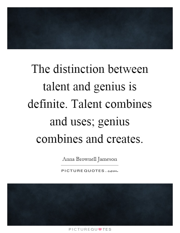 The distinction between talent and genius is definite. Talent combines and uses; genius combines and creates Picture Quote #1