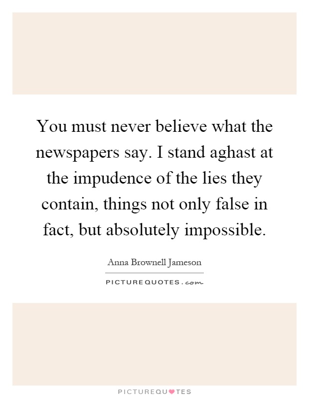 You must never believe what the newspapers say. I stand aghast at the impudence of the lies they contain, things not only false in fact, but absolutely impossible Picture Quote #1