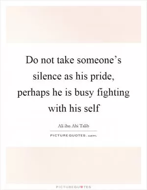 Do not take someone’s silence as his pride, perhaps he is busy fighting with his self Picture Quote #1