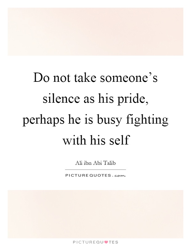 Do not take someone's silence as his pride, perhaps he is busy fighting with his self Picture Quote #1