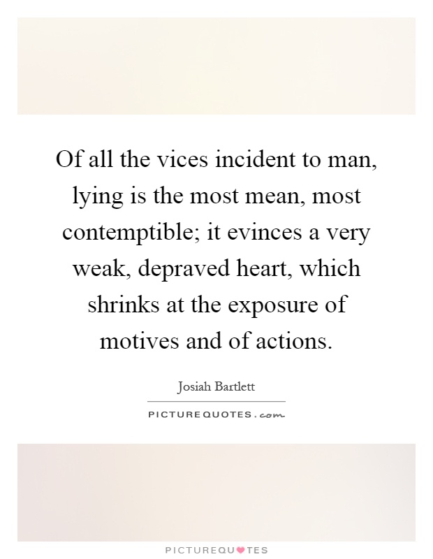 Of all the vices incident to man, lying is the most mean, most contemptible; it evinces a very weak, depraved heart, which shrinks at the exposure of motives and of actions Picture Quote #1