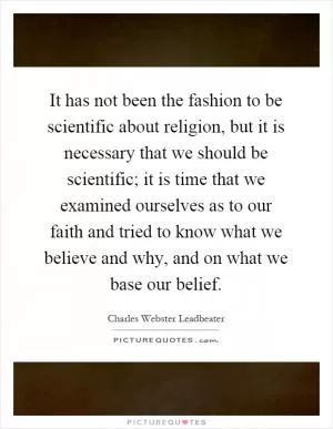 It has not been the fashion to be scientific about religion, but it is necessary that we should be scientific; it is time that we examined ourselves as to our faith and tried to know what we believe and why, and on what we base our belief Picture Quote #1