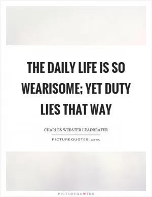The daily life is so wearisome; yet duty lies that way Picture Quote #1