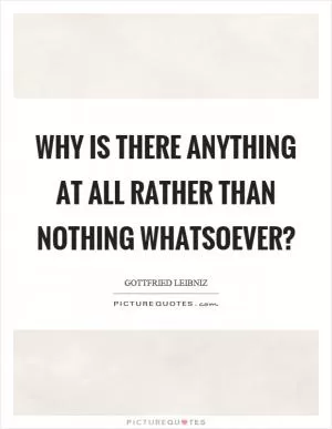 Why is there anything at all rather than nothing whatsoever? Picture Quote #1