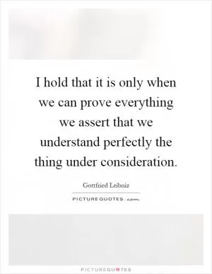 I hold that it is only when we can prove everything we assert that we understand perfectly the thing under consideration Picture Quote #1