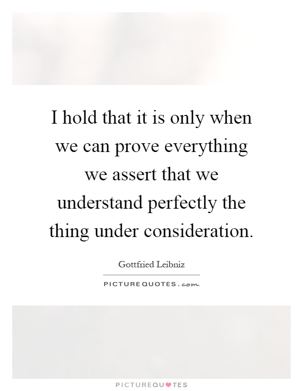 I hold that it is only when we can prove everything we assert that we understand perfectly the thing under consideration Picture Quote #1