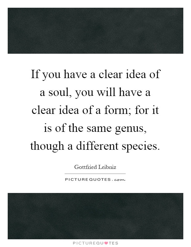 If you have a clear idea of a soul, you will have a clear idea of a form; for it is of the same genus, though a different species Picture Quote #1